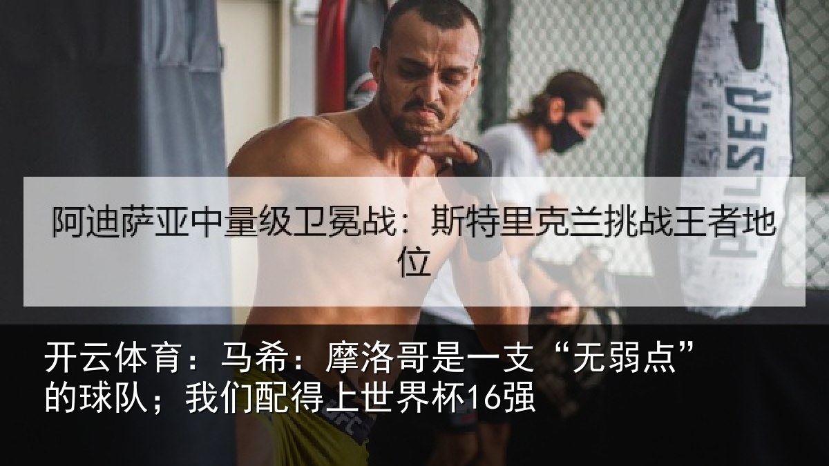 开云体育：马希：摩洛哥是一支“无弱点”的球队；我们配得上世界杯16强