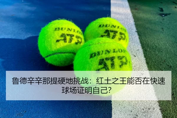 鲁德辛辛那提硬地挑战：红土之王能否在快速球场证明自己？