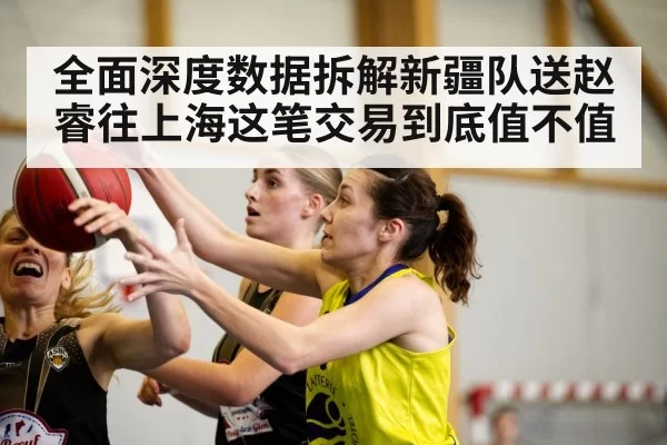 全面深度数据拆解新疆队送赵睿往上海这笔交易到底值不值