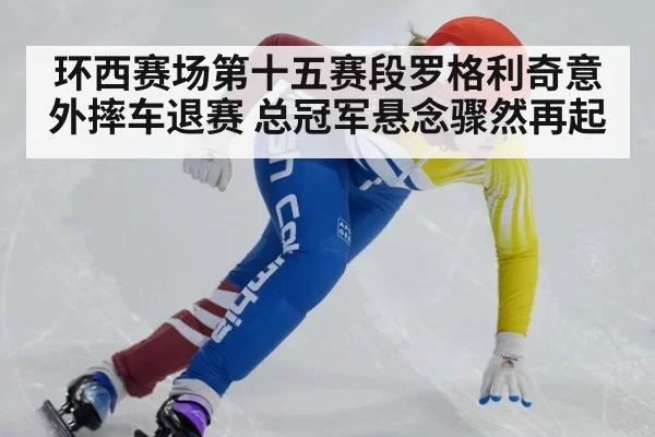 环西赛场第十五赛段罗格利奇意外摔车退赛 总冠军悬念骤然再起