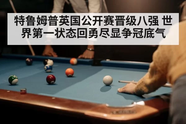 特鲁姆普英国公开赛晋级八强 世界第一状态回勇尽显争冠底气