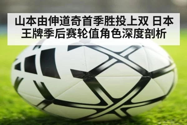 山本由伸道奇首季胜投上双 日本王牌季后赛轮值角色深度剖析