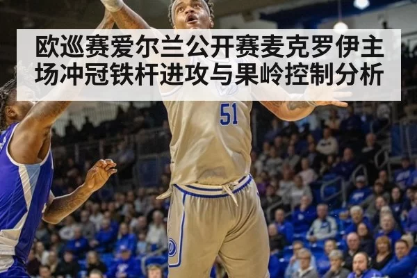 欧巡赛爱尔兰公开赛麦克罗伊主场冲冠铁杆进攻与果岭控制分析